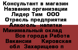 Консультант в магазин › Название организации ­ Лидер Тим, ООО › Отрасль предприятия ­ Алкоголь, напитки › Минимальный оклад ­ 20 000 - Все города Работа » Вакансии   . Кировская обл.,Захарищево п.